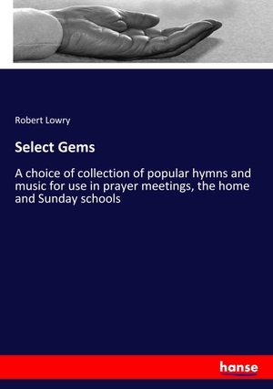 Lowry, Robert. Select Gems - A choice of collection of popular hymns and music for use in prayer meetings, the home and Sunday schools. hansebooks, 2017.
