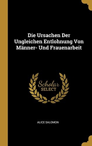 Salomon, Alice. Die Ursachen Der Ungleichen Entlohnung Von Männer- Und Frauenarbeit. Creative Media Partners, LLC, 2018.