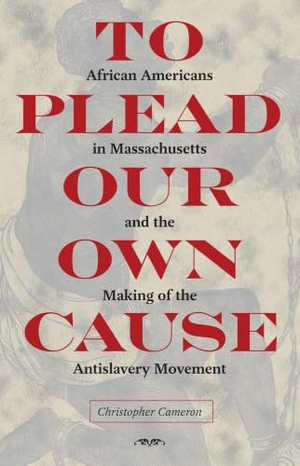 Cameron. To Plead Our Own Cause - African Americans in Massachusetts and the Making of the Antislavery Movement. Kent State University Press, 2014.