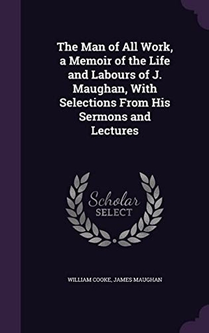 Cooke, William / James Maughan. The Man of All Work, a Memoir of the Life and Labours of J. Maughan, With Selections From His Sermons and Lectures. Touchladybirdlucky Studios, 2016.