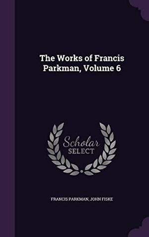 Parkman, Francis / John Fiske. The Works of Francis Parkman, Volume 6. Touchladybirdlucky Studios, 2016.