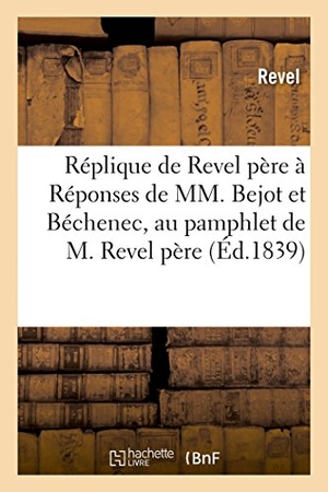 Revel. Réplique de Revel Père À Un Écrit Ayant Pour Titre - Réponses de MM. Bejot Et Béchenec, Au Pamphlet de M. Revel Père. Hachette Livre, 2018.