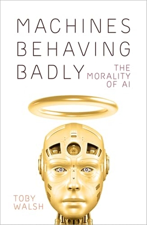 Walsh, Toby. Machines Behaving Badly - The Morality of AI. The History Press Ltd, 2022.