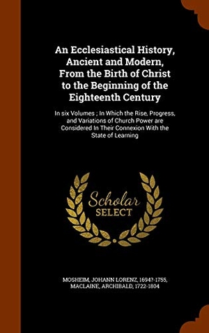 Mosheim, Johann Lorenz / Archibald Maclaine. An Ecclesiastical History, Ancient and Modern, From the Birth of Christ to the Beginning of the Eighteenth Century: In six Volumes; In Which the Rise,. Creative Media Partners, LLC, 2015.