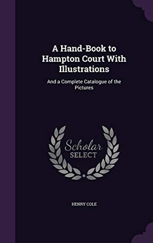 Cole, Henry. A Hand-Book to Hampton Court with Illustrations: And a Complete Catalogue of the Pictures. Touchladybirdlucky Studios, 2015.