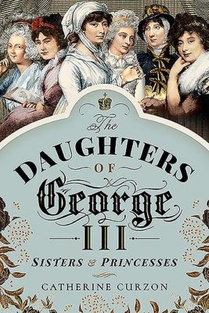 Curzon, Catherine. The Daughters of George III - Sisters and Princesses. Pen & Sword Books, 2024.
