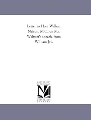Jay, William. Letter to Hon. William Nelson, M.C., on Mr. Webster's speech, from William Jay.. Regents of Univ of Mi, Scholarly Publishing Office, 2011.