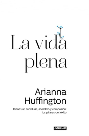 Huffington, Arianna / Arianna Stassinopoulos Huffington. La vida plena : bienestar, sabiduría, asombro y compasión : los pilares del éxito. Aguilar, 2015.