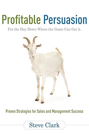 Clark, Steve. Profitable Persuasion - Put the Hay Down Where the Goats Can Get It. Advantage Media Group, Inc., 2009.