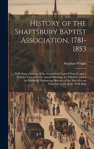 Wright, Stephen. History of the Shaftsbury Baptist Association, 1781-1853 - With Some Account of the Association Formed From It, and a Tabular View of Their Annual Meeting: To Which Is Added an Appendix, Embracing Sketches of the Most Recent Churches in the Body, With Biog. Tradd Street Press, 2023.