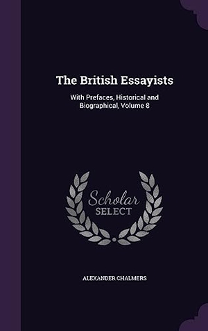 Chalmers, Alexander. The British Essayists: With Prefaces, Historical and Biographical, Volume 8. Touchladybirdlucky Studios, 2016.