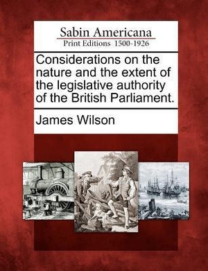 Wilson, James. Considerations on the Nature and the Extent of the Legislative Authority of the British Parliament.. BIBLIOLIFE, 2012.