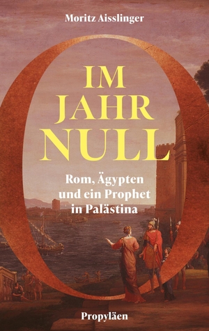 Aisslinger, Moritz. Im Jahr Null - Rom, Ägypten und ein Prophet in Palästina | 'Ein traumhaft schönes Buch' Volker Weidermann. Propyläen Verlag, 2026.