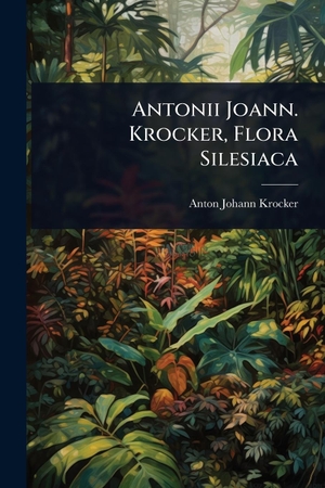 Krocker, Anton Johann. Antonii Joann. Krocker, Flora Silesiaca. Creative Media Partners, LLC, 2025.