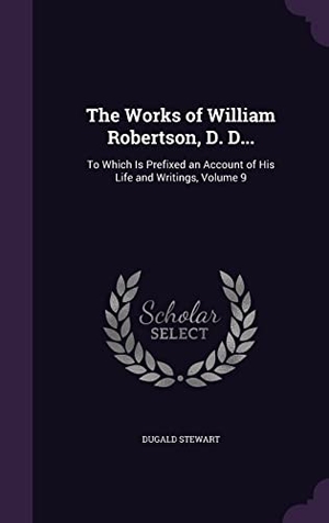 Stewart, Dugald. The Works of William Robertson, D. D...: To Which Is Prefixed an Account of His Life and Writings, Volume 9. Touchladybirdlucky Studios, 2016.