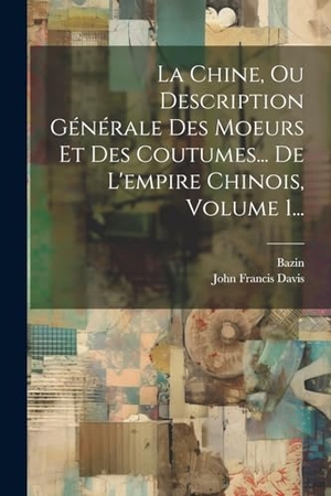 Davis, John Francis / Bazin. La Chine, Ou Description Générale Des Moeurs Et Des Coutumes... De L'empire Chinois, Volume 1.... Creative Media Partners, LLC, 2000.