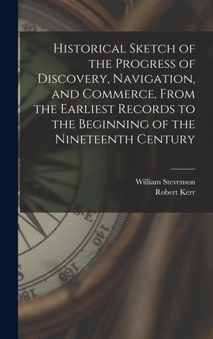 Stevenson, William / Robert Kerr. Historical Sketch of the Progress of Discovery, Navigation, and Commerce, From the Earliest Records to the Beginning of the Nineteenth Century [microform]. British Library, Historical Print Editions, 2021.