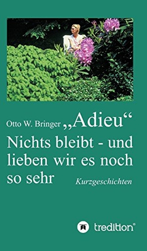 Bringer, Otto W.. Adieu - Nichts bleibt - und lieben wir es noch so sehr. tredition, 2017.