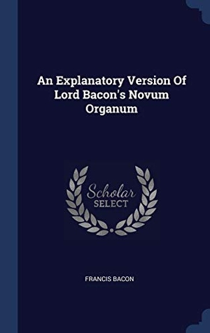 Bacon, Francis. An Explanatory Version Of Lord Bacon's Novum Organum. Creative Media Partners, LLC, 2015.