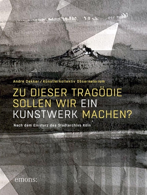 Dekker, Andre. Zu dieser Tragödie sollen wir ein Kunstwerk machen?  (AT) - Nach dem Einsturz des Stadtarchivs Köln. Emons Verlag, 2026.