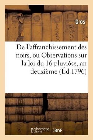 Gros. de l'Affranchissement Des Noirs, Ou Observations Sur La Loi Du:16 Pluviôse, an Deuxième: ; Et Sur Les Moyens À Prendre Pour Le Rétablissement Des Colo. Hachette Livre - BNF, 2013.