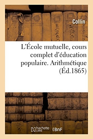 Collin. L'École Mutuelle, Cours Complet d'Éducation Populaire. Arithmétique. Hachette Livre, 2018.