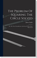 The Problem Of Squaring The Circle Solved: Or, The True Circumference And Area Of The Circle Discovered