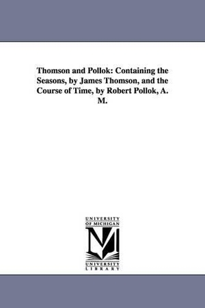 Thomson, James. Thomson and Pollok - Containing the Seasons, by James Thomson, and the Course of Time, by Robert Pollok, A. M.. Regents of Univ of Mi, Scholarly Publishing Office, 2006.
