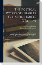 The Poetical Works of Charles G. Halpine (Miles O'Reilly): Consisting of Odes, Poems, Sonnets, Epics, and Lyrical Effusions Which Have Not Heretofore