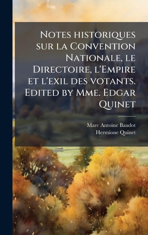 Baudot, Marc Antoine / Hermione Quinet. Notes historiques sur la Convention Nationale, le Directoire, l'Empire et l'exil des votants. Edited by Mme. Edgar Quinet. British Library, Historical Print Editions, 2025.