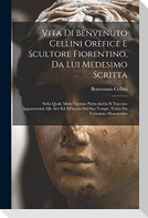 Vita di Benvenuto Cellini orefice e scultore fiorentino, da lui medesimo scritta: Nella quale molte curiose particolarità si toccano appartenenti alle