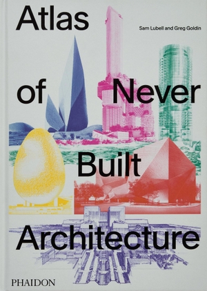 Lubell, Sam / Greg Goldin. Atlas of Never Built Architecture. Phaidon Verlag GmbH, 2024.