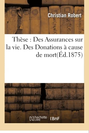 Robert. Thèse: Des Assurances Sur La Vie. Des Donations À Cause de Mort. Hachette Livre - BNF, 2016.