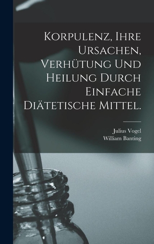 Vogel / Banting. Korpulenz, Ihre Ursachen, Verhütung und Heilung durch Einfache Diätetische Mittel.. Legare Street Press, 2022.