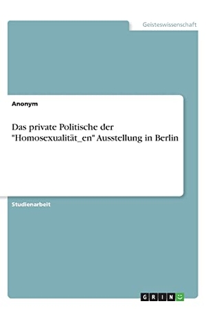 Anonym. Das private Politische der "Homosexualität_en" Ausstellung in Berlin. GRIN Verlag, 2020.