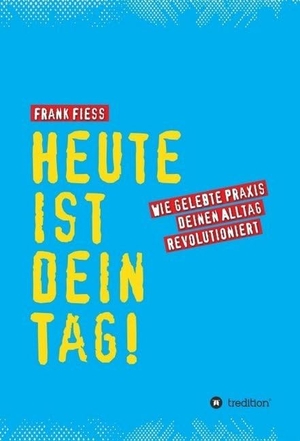 Fiess, Frank. Heute ist dein Tag - Wie gelebte Praxis deinen Alltag revolutioniert. tredition, 2016.