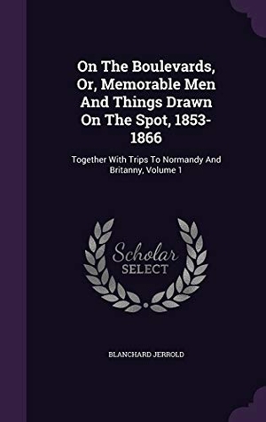 Jerrold, Blanchard. On the Boulevards, Or, Memorable Men and Things Drawn on the Spot, 1853-1866: Together with Trips to Normandy and Britanny, Volume 1. Touchladybirdlucky Studios, 2015.