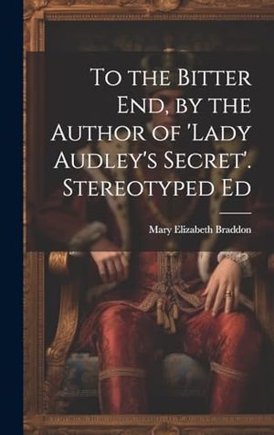 Braddon, Mary Elizabeth. To the Bitter End, by the Author of 'Lady Audley's Secret'. Stereotyped Ed. Legare Street Press, 2023.