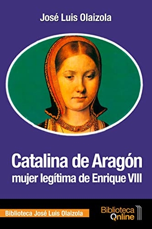 Olaizola, José Luis. Catalina de Aragón, mujer legítima de Enrique VIII. BibliotecaOnline, 2017.
