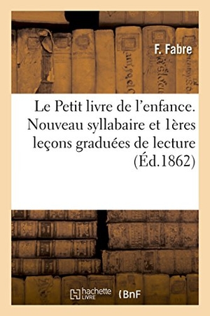 Fabre. Le Petit Livre de l'Enfance. Nouveau Syllabaire Et Premières Leçons Graduées de Lecture. Hachette Livre - BNF, 2016.