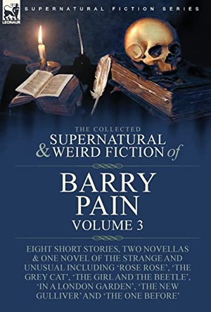 Pain, Barry. The Collected Supernatural and Weird Fiction of Barry Pain-Volume 3 - Eight Short Stories, Two Novellas & One Novel of the Strange and Unusual Including 'Rose Rose', 'The Grey Cat', 'The Girl and the Beetle', 'In a London Garden', 'The New Gulliver' and 'The One Before'. Oakpast, 2022.