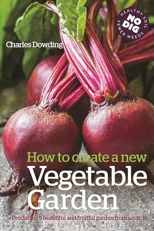 Dowding, Charles. How to Create a New Vegetable Garden - Producing a beautiful and fruitful garden from scratch. Bloomsbury Publishing PLC, 2019.