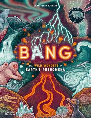 Smith, Jennifer N. R.. Bang - The wild wonders of Earth's phenomena. Thames & Hudson, 2024.