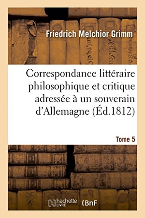 Grimm-F. Correspondance littéraire philosophique et critique adressée à un souverain d'Allemagne Tome 5. Hachette Livre, 2022.