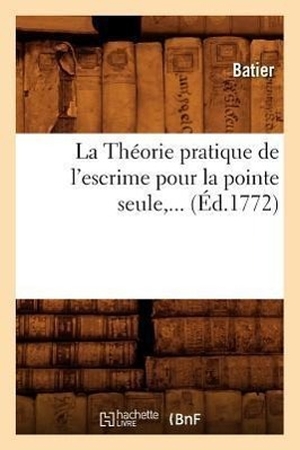 Batier. La Théorie pratique de l'escrime pour la pointe seule (Éd.1772). HACHETTE LIVRE, 2012.