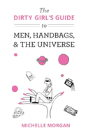 The Dirty Girl's Guide to Men, Handbags, & the Universe