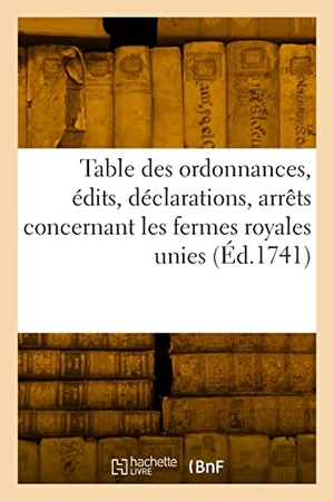 France. Table Des Ordonnances, Édits, Déclarations, Arrêts Du Conseil Et de la Cour Des Aydes - Concernant Les Fermes Royales Unies. Hachette Livre, 2022.