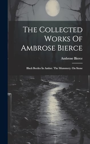 Bierce, Ambrose. The Collected Works Of Ambrose Bierce - Black Beetles In Amber. The Mummery. On Stone. Creative Media Partners, LLC, 2023.