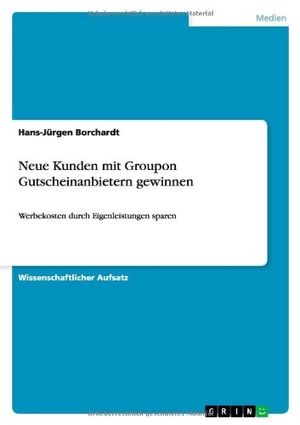 Borchardt, Hans-Jürgen. Neue Kunden mit Groupon Gutscheinanbietern gewinnen - Werbekosten durch Eigenleistungen sparen. GRIN Publishing, 2013.