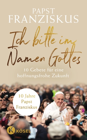 Franziskus, Papst. Ich bitte im Namen Gottes - 10 Gebete für eine hoffnungsfrohe Zukunft - 10 Jahre Papst Franziskus. Kösel-Verlag, 2023.